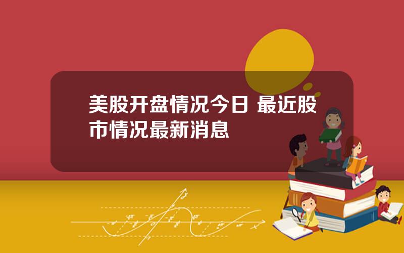 美股开盘情况今日 最近股市情况最新消息